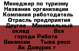 Менеджер по туризму › Название организации ­ Компания-работодатель › Отрасль предприятия ­ Другое › Минимальный оклад ­ 25 000 - Все города Работа » Вакансии   . Тыва респ.,Ак-Довурак г.